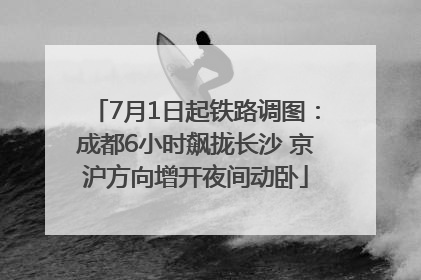 7月1日起铁路调图：成都6小时飙拢长沙 京沪方向增开夜间动卧