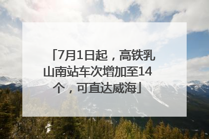 7月1日起，高铁乳山南站车次增加至14个，可直达威海