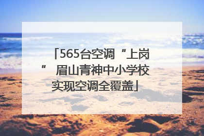 565台空调“上岗” 眉山青神中小学校实现空调全覆盖