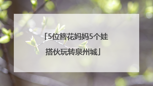 5位簪花妈妈5个娃 搭伙玩转泉州城