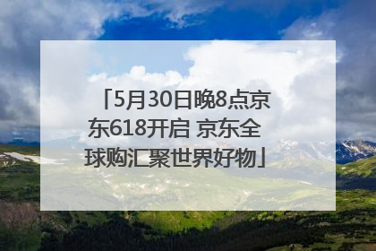 5月30日晚8点京东618开启 京东全球购汇聚世界好物