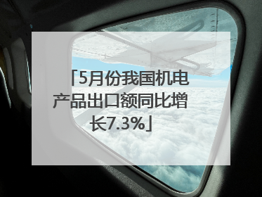 5月份我国机电产品出口额同比增长7.3%