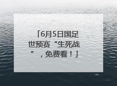 6月5日国足世预赛“生死战”，免费看！