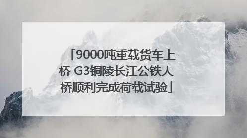 9000吨重载货车上桥 G3铜陵长江公铁大桥顺利完成荷载试验
