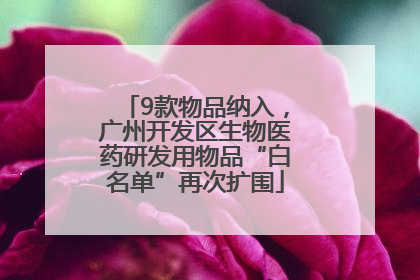 9款物品纳入，广州开发区生物医药研发用物品“白名单”再次扩围
