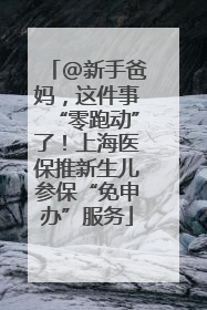 @新手爸妈，这件事“零跑动”了！上海医保推新生儿参保“免申办”服务