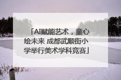 AI赋能艺术，童心绘未来 成都武顺街小学举行美术学科竞赛