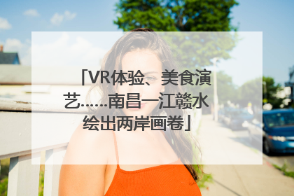 VR体验、美食演艺……南昌一江赣水绘出两岸画卷