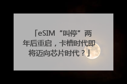 eSIM“叫停”两年后重启，卡槽时代即将迈向芯片时代？